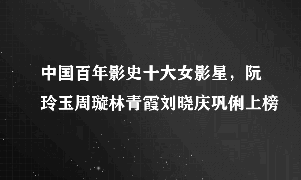 中国百年影史十大女影星，阮玲玉周璇林青霞刘晓庆巩俐上榜