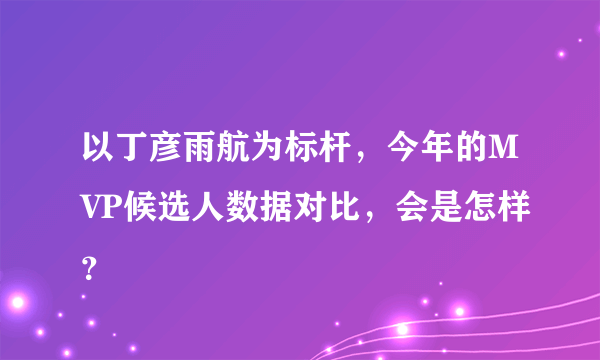 以丁彦雨航为标杆，今年的MVP候选人数据对比，会是怎样？