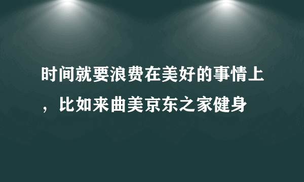 时间就要浪费在美好的事情上，比如来曲美京东之家健身