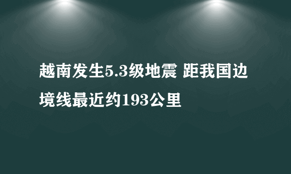 越南发生5.3级地震 距我国边境线最近约193公里