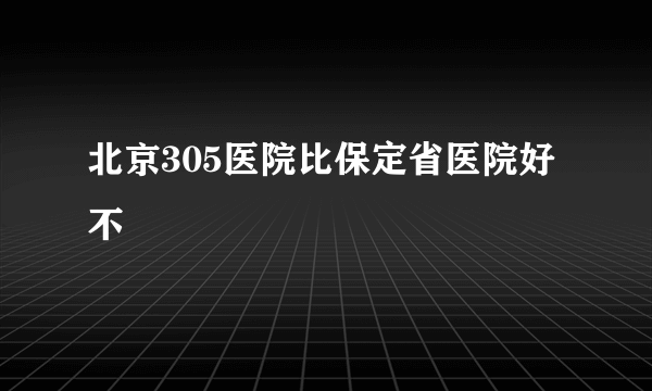 北京305医院比保定省医院好不