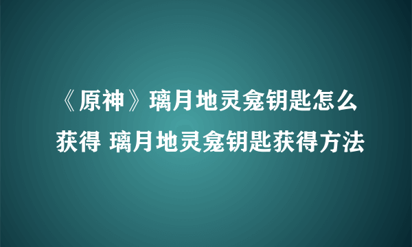 《原神》璃月地灵龛钥匙怎么获得 璃月地灵龛钥匙获得方法