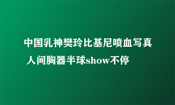 中国乳神樊玲比基尼喷血写真 人间胸器半球show不停