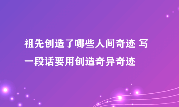 祖先创造了哪些人间奇迹 写一段话要用创造奇异奇迹