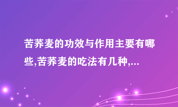 苦荞麦的功效与作用主要有哪些,苦荞麦的吃法有几种,苦荞麦与荞麦区别有哪些