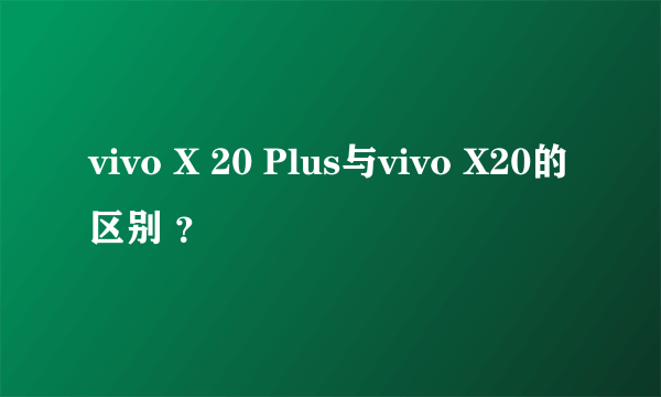 vivo X 20 Plus与vivo X20的区别 ？