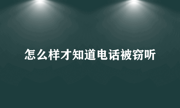 怎么样才知道电话被窃听