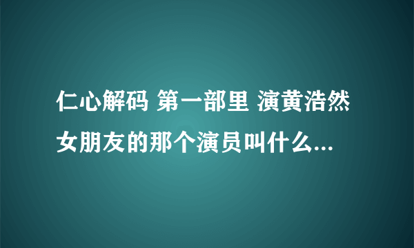 仁心解码 第一部里 演黄浩然女朋友的那个演员叫什么，不是胖妹，是前面那个凶巴巴的女朋友