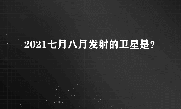 2021七月八月发射的卫星是？