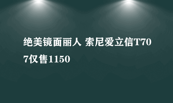 绝美镜面丽人 索尼爱立信T707仅售1150