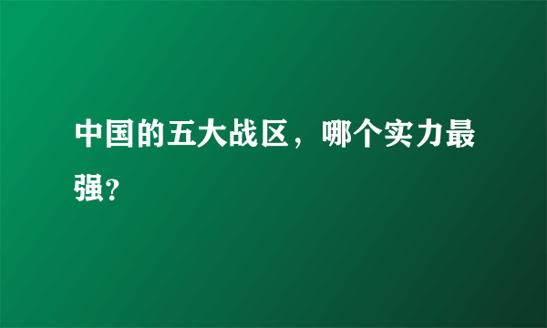 中国的五大战区，哪个实力最强？