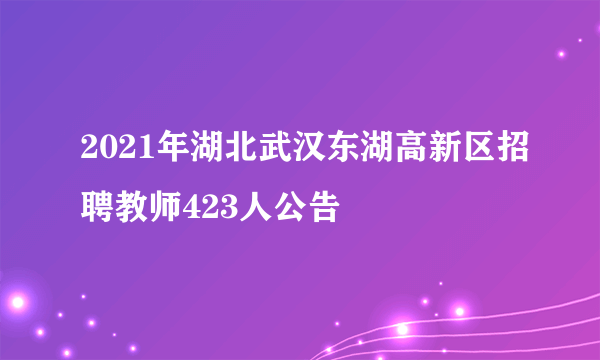 2021年湖北武汉东湖高新区招聘教师423人公告