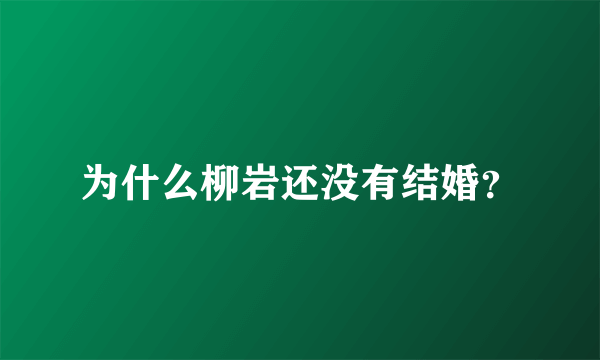 为什么柳岩还没有结婚？