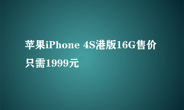 苹果iPhone 4S港版16G售价只需1999元