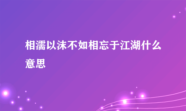 相濡以沫不如相忘于江湖什么意思