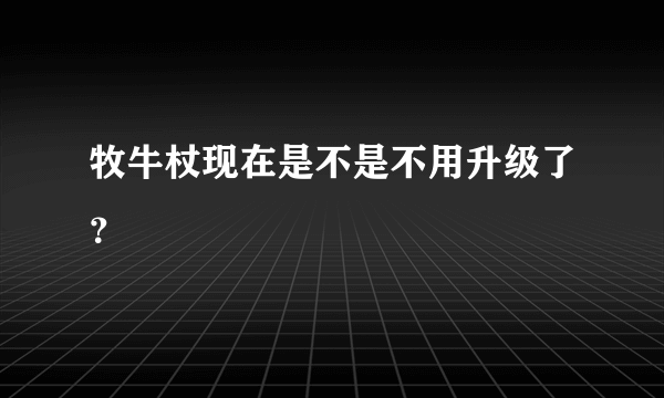 牧牛杖现在是不是不用升级了？