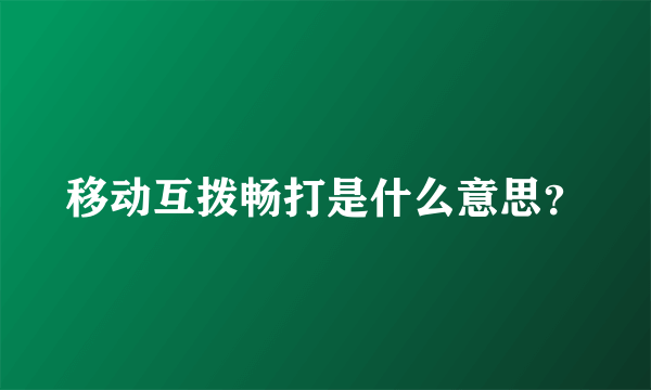 移动互拨畅打是什么意思？