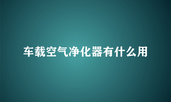 车载空气净化器有什么用