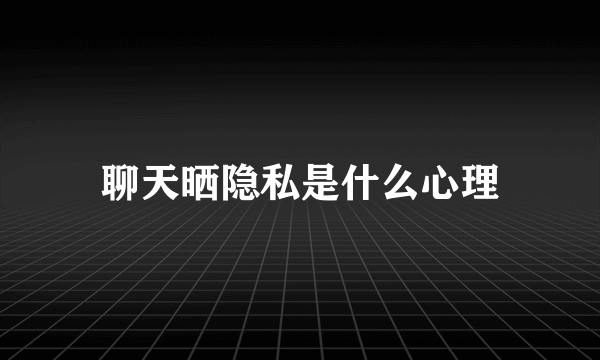 聊天晒隐私是什么心理