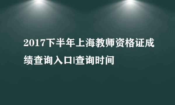 2017下半年上海教师资格证成绩查询入口|查询时间