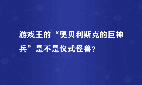 游戏王的“奥贝利斯克的巨神兵”是不是仪式怪兽？