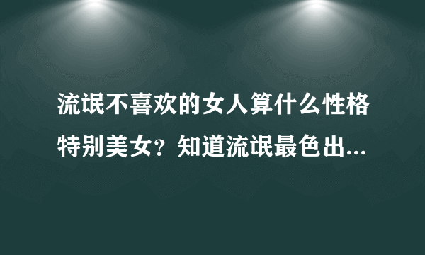 流氓不喜欢的女人算什么性格特别美女？知道流氓最色出火就爱？成绩差笨的单纯不成熟不懂事轻浮不好