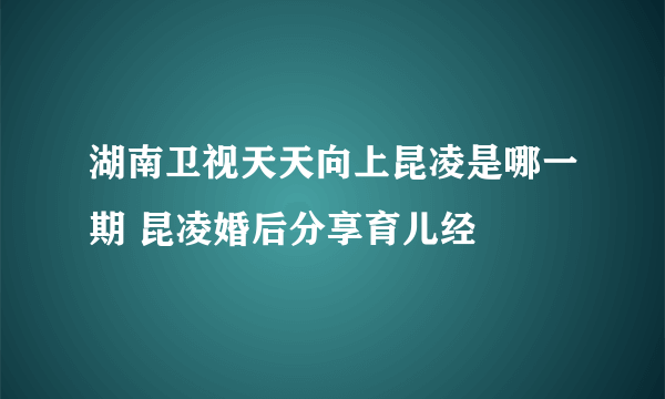 湖南卫视天天向上昆凌是哪一期 昆凌婚后分享育儿经