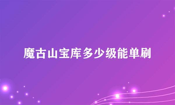 魔古山宝库多少级能单刷