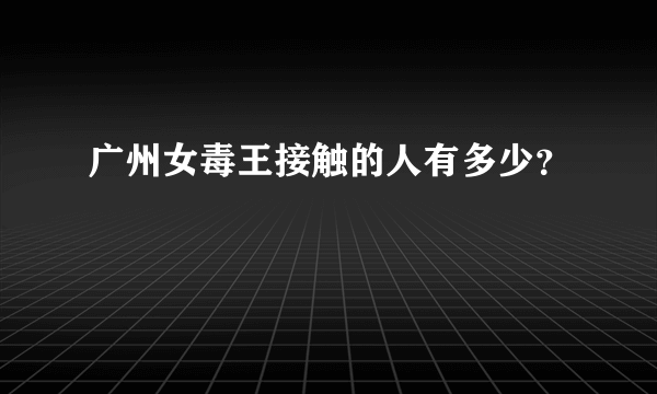 广州女毒王接触的人有多少？