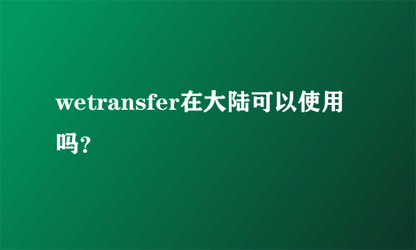 wetransfer在大陆可以使用吗？