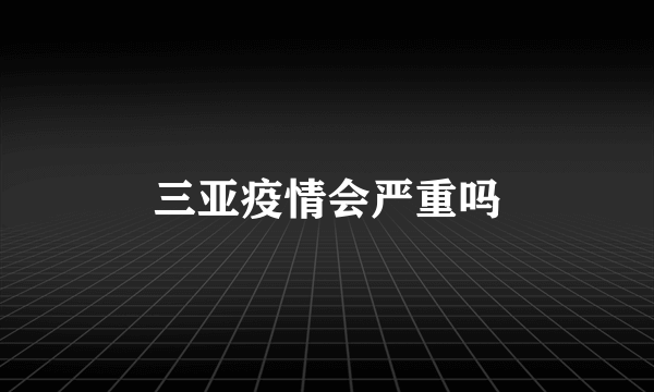 三亚疫情会严重吗