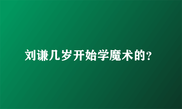 刘谦几岁开始学魔术的？