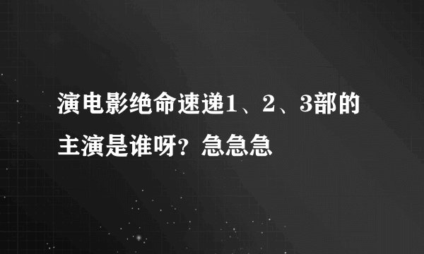 演电影绝命速递1、2、3部的主演是谁呀？急急急