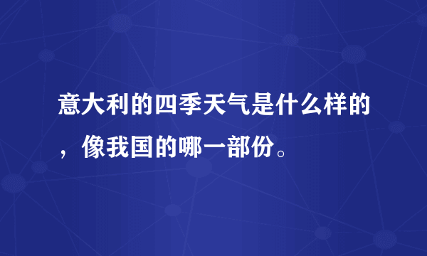 意大利的四季天气是什么样的，像我国的哪一部份。