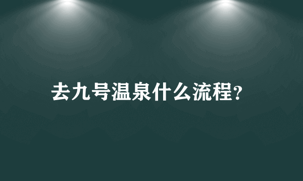 去九号温泉什么流程？