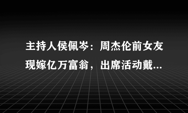 主持人侯佩岑：周杰伦前女友现嫁亿万富翁，出席活动戴8500万珠宝