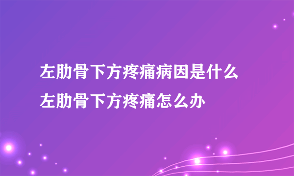 左肋骨下方疼痛病因是什么 左肋骨下方疼痛怎么办