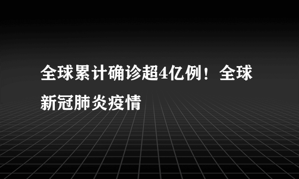 全球累计确诊超4亿例！全球新冠肺炎疫情