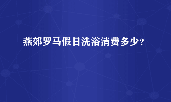 燕郊罗马假日洗浴消费多少？