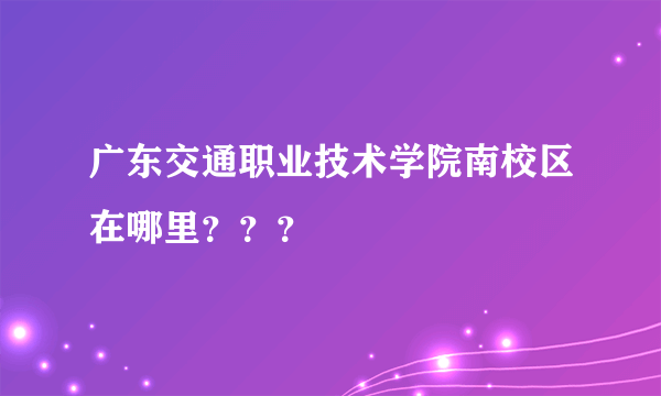 广东交通职业技术学院南校区在哪里？？？