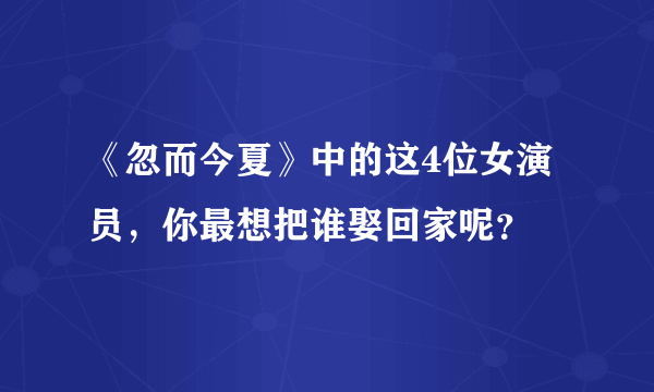 《忽而今夏》中的这4位女演员，你最想把谁娶回家呢？