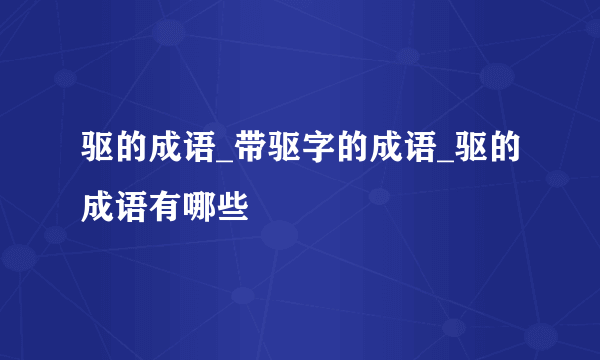 驱的成语_带驱字的成语_驱的成语有哪些