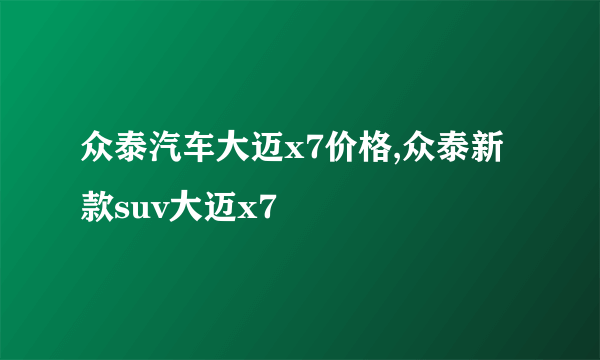 众泰汽车大迈x7价格,众泰新款suv大迈x7