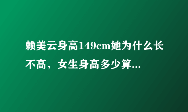 赖美云身高149cm她为什么长不高，女生身高多少算是矮小了_飞外网