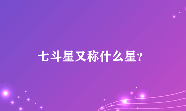 七斗星又称什么星？