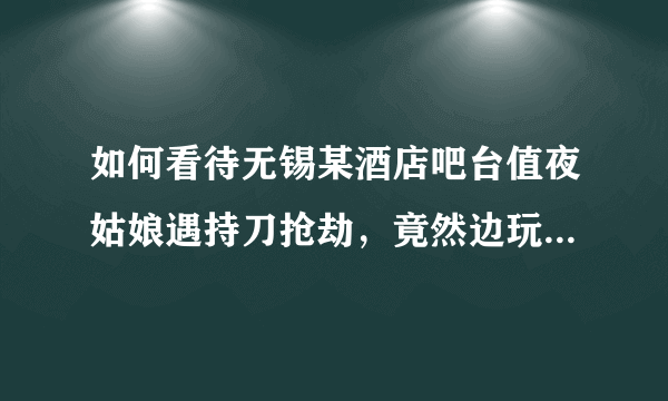 如何看待无锡某酒店吧台值夜姑娘遇持刀抢劫，竟然边玩手机边鄙视对方“你的刀好丑哦！”？