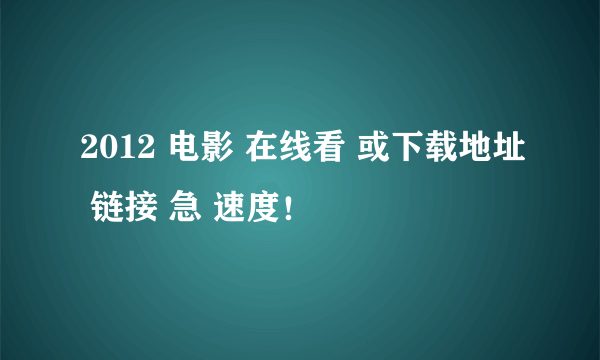 2012 电影 在线看 或下载地址 链接 急 速度！