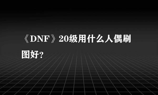 《DNF》20级用什么人偶刷图好？