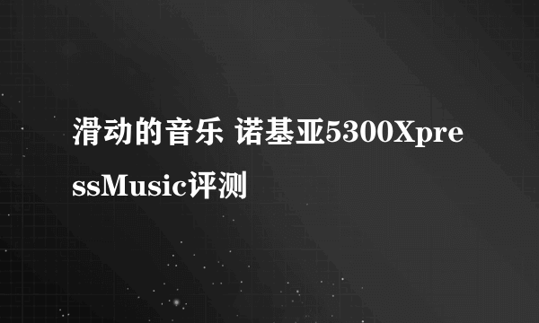 滑动的音乐 诺基亚5300XpressMusic评测