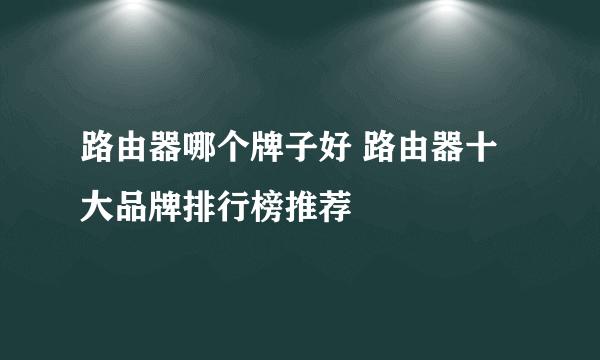 路由器哪个牌子好 路由器十大品牌排行榜推荐